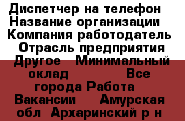 Диспетчер на телефон › Название организации ­ Компания-работодатель › Отрасль предприятия ­ Другое › Минимальный оклад ­ 17 000 - Все города Работа » Вакансии   . Амурская обл.,Архаринский р-н